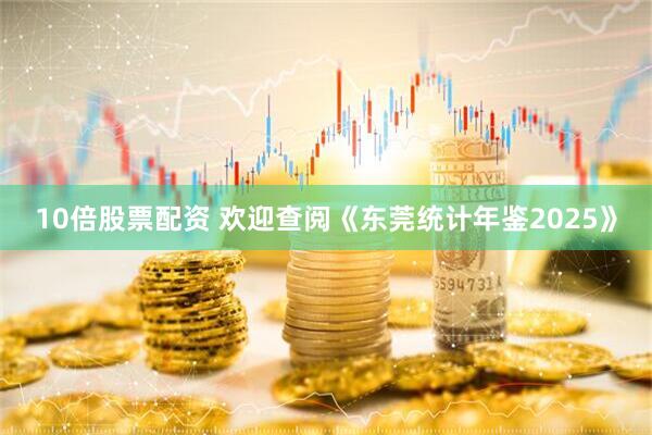 10倍股票配资 欢迎查阅《东莞统计年鉴2025》