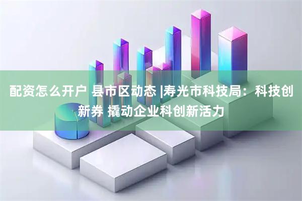 配资怎么开户 县市区动态 |寿光市科技局：科技创新券 撬动企业科创新活力