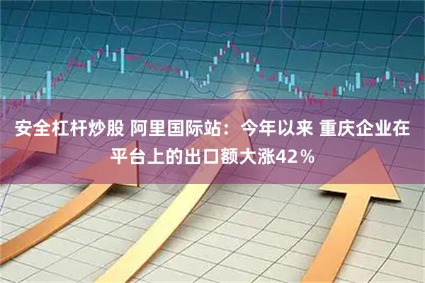 安全杠杆炒股 阿里国际站：今年以来 重庆企业在平台上的出口额大涨42％