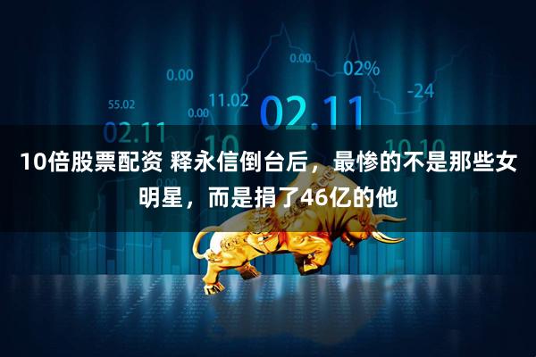 10倍股票配资 释永信倒台后，最惨的不是那些女明星，而是捐了46亿的他