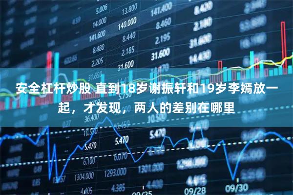 安全杠杆炒股 直到18岁谢振轩和19岁李嫣放一起，才发现，两人的差别在哪里