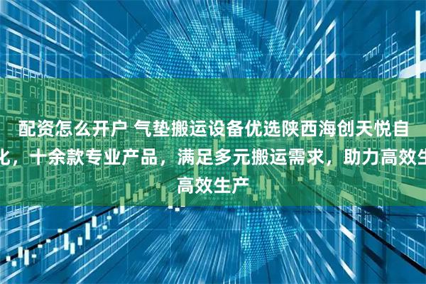 配资怎么开户 气垫搬运设备优选陕西海创天悦自动化，十余款专业产品，满足多元搬运需求，助力高效生产