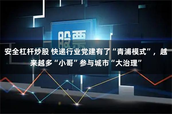 安全杠杆炒股 快递行业党建有了“青浦模式”，越来越多“小哥”参与城市“大治理”