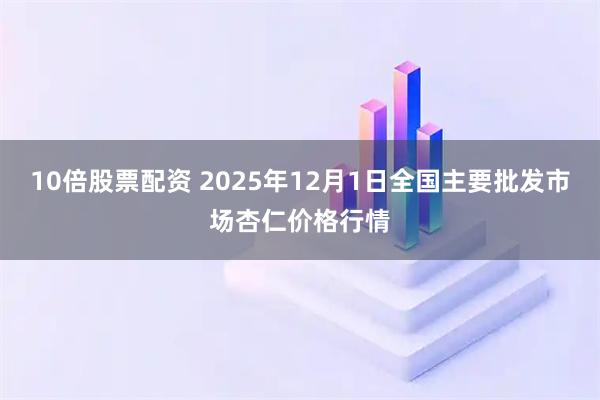 10倍股票配资 2025年12月1日全国主要批发市场杏仁价格行情