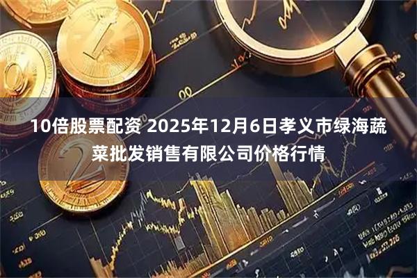 10倍股票配资 2025年12月6日孝义市绿海蔬菜批发销售有限公司价格行情