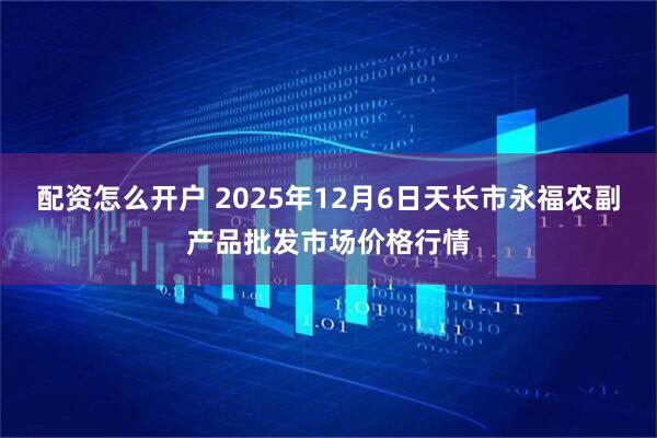 配资怎么开户 2025年12月6日天长市永福农副产品批发市场价格行情