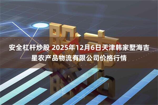 安全杠杆炒股 2025年12月6日天津韩家墅海吉星农产品物流有限公司价格行情