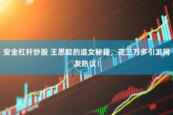 安全杠杆炒股 王思聪的追女秘籍，花三万多引发网友热议！