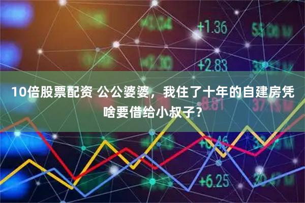 10倍股票配资 公公婆婆，我住了十年的自建房凭啥要借给小叔子？