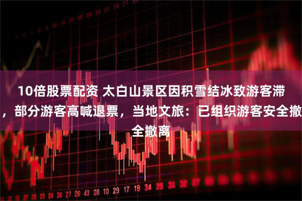 10倍股票配资 太白山景区因积雪结冰致游客滞留，部分游客高喊退票，当地文旅：已组织游客安全撤离