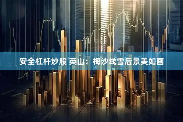 安全杠杆炒股 英山：梅沙线雪后景美如画