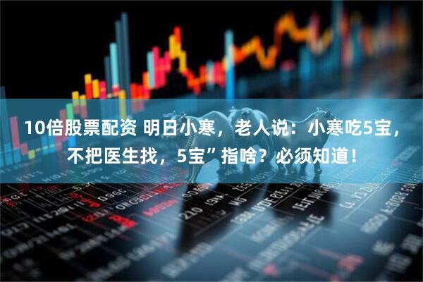 10倍股票配资 明日小寒，老人说：小寒吃5宝，不把医生找，5宝”指啥？必须知道！