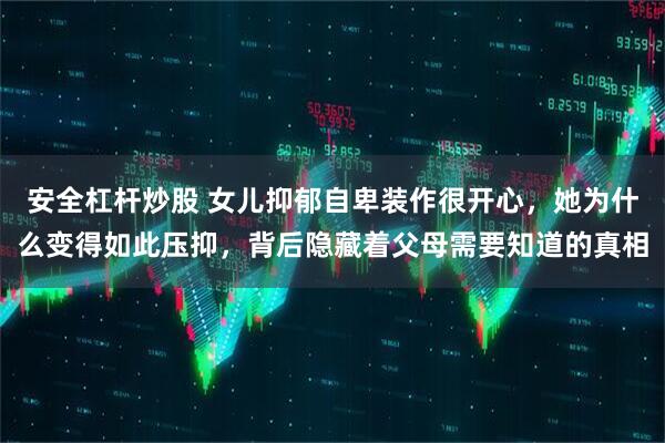 安全杠杆炒股 女儿抑郁自卑装作很开心，她为什么变得如此压抑，背后隐藏着父母需要知道的真相