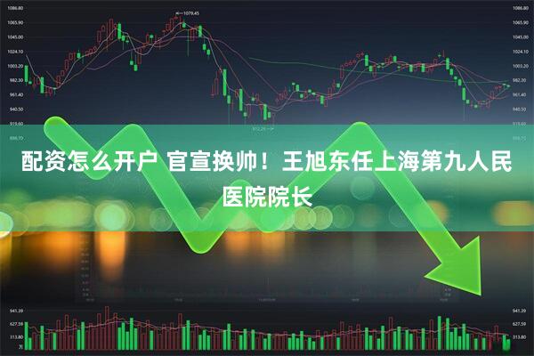 配资怎么开户 官宣换帅！王旭东任上海第九人民医院院长