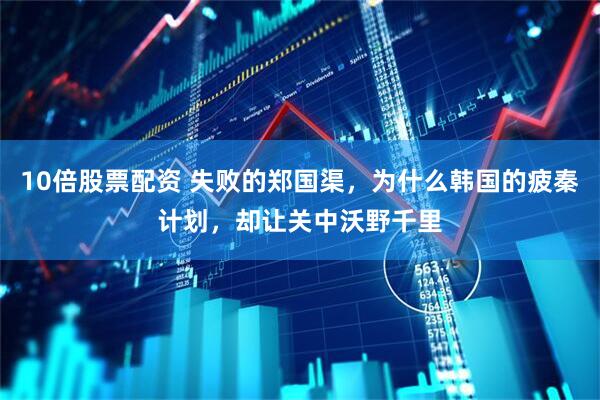 10倍股票配资 失败的郑国渠，为什么韩国的疲秦计划，却让关中沃野千里