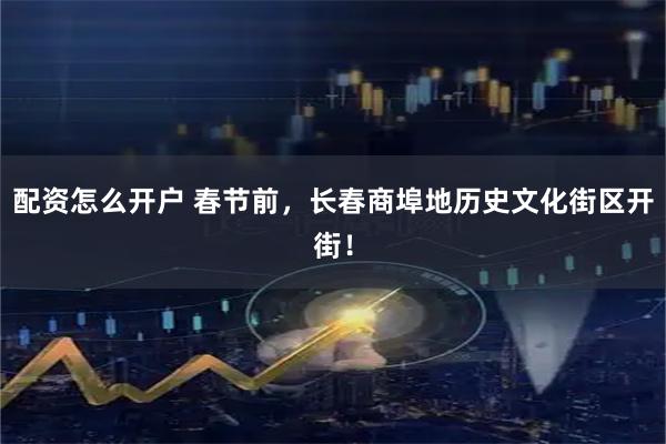 配资怎么开户 春节前，长春商埠地历史文化街区开街！