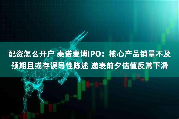 配资怎么开户 泰诺麦博IPO：核心产品销量不及预期且或存误导性陈述 递表前夕估值反常下滑