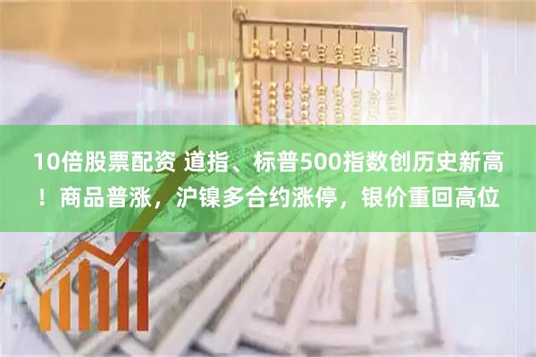 10倍股票配资 道指、标普500指数创历史新高！商品普涨，沪镍多合约涨停，银价重回高位