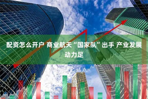 配资怎么开户 商业航天“国家队”出手 产业发展动力足