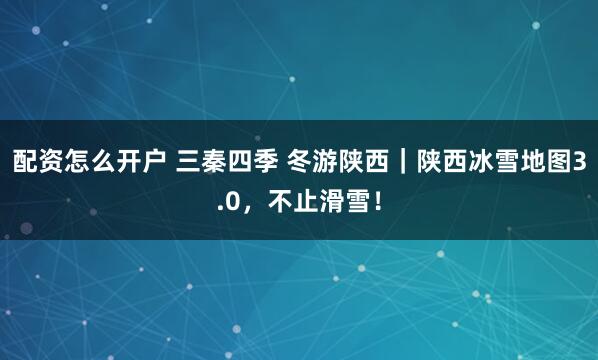 配资怎么开户 三秦四季 冬游陕西｜陕西冰雪地图3.0，不止滑雪！