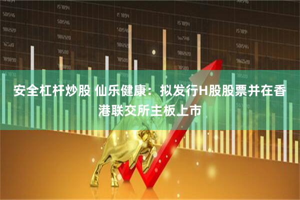 安全杠杆炒股 仙乐健康：拟发行H股股票并在香港联交所主板上市