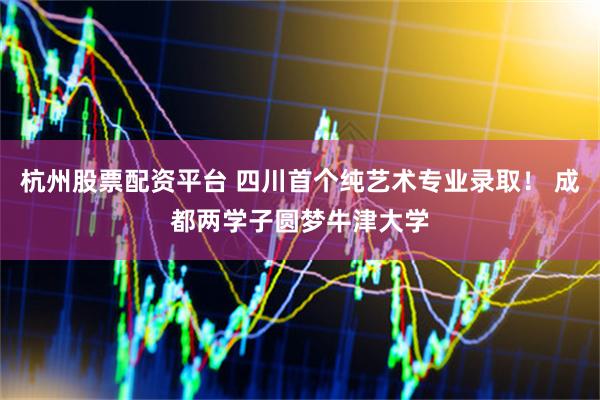 杭州股票配资平台 四川首个纯艺术专业录取！ 成都两学子圆梦牛津大学