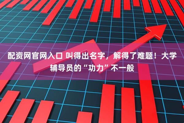 配资网官网入口 叫得出名字，解得了难题！大学辅导员的“功力”不一般