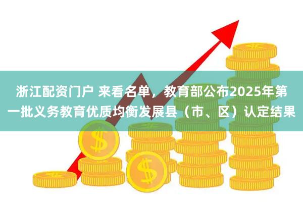 浙江配资门户 来看名单，教育部公布2025年第一批义务教育优质均衡发展县（市、区）认定结果