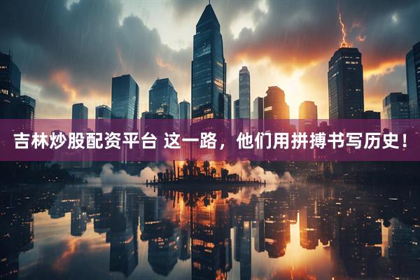 吉林炒股配资平台 这一路，他们用拼搏书写历史！