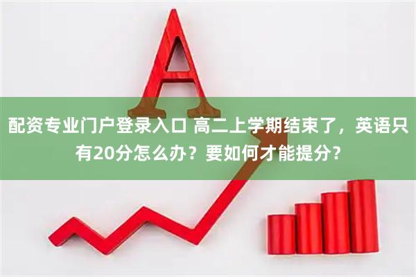 配资专业门户登录入口 高二上学期结束了，英语只有20分怎么办？要如何才能提分？