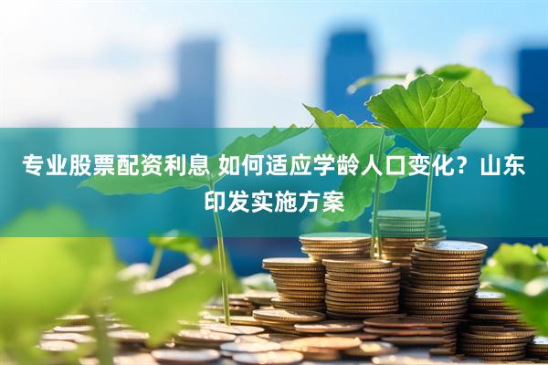 专业股票配资利息 如何适应学龄人口变化？山东印发实施方案