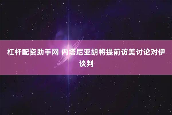 杠杆配资助手网 内塔尼亚胡将提前访美讨论对伊谈判