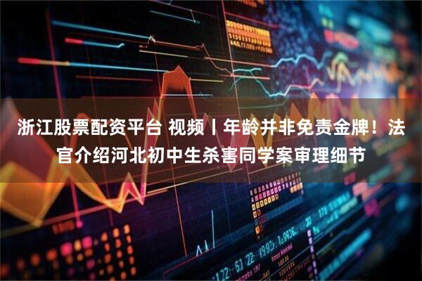 浙江股票配资平台 视频丨年龄并非免责金牌！法官介绍河北初中生杀害同学案审理细节