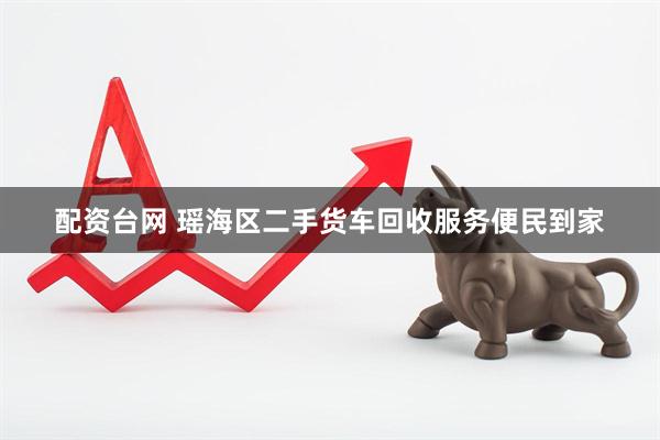 配资台网 瑶海区二手货车回收服务便民到家