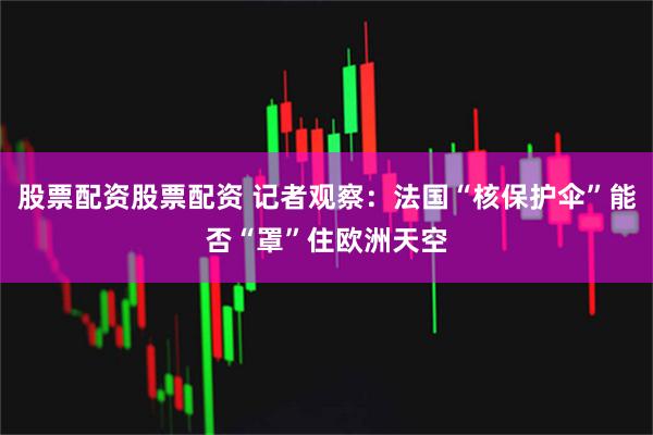 股票配资股票配资 记者观察：法国“核保护伞”能否“罩”住欧洲天空