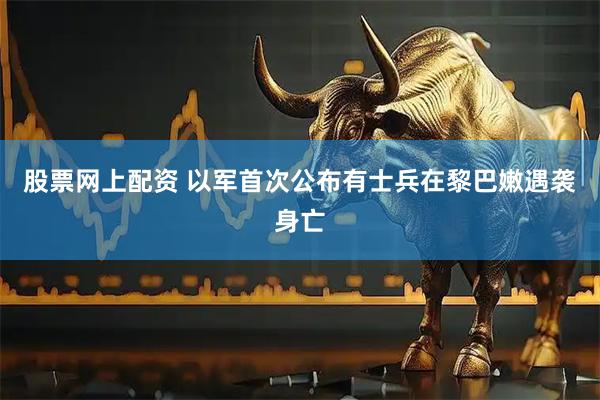 股票网上配资 以军首次公布有士兵在黎巴嫩遇袭身亡