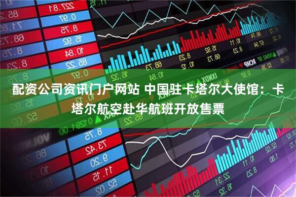 配资公司资讯门户网站 中国驻卡塔尔大使馆：卡塔尔航空赴华航班开放售票
