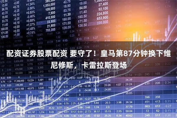 配资证券股票配资 要守了！皇马第87分钟换下维尼修斯，卡雷拉斯登场