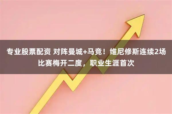 专业股票配资 对阵曼城+马竞！维尼修斯连续2场比赛梅开二度，职业生涯首次