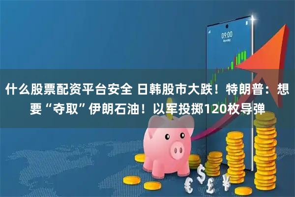 什么股票配资平台安全 日韩股市大跌！特朗普：想要“夺取”伊朗石油！以军投掷120枚导弹
