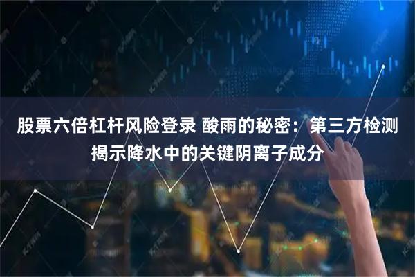 股票六倍杠杆风险登录 酸雨的秘密：第三方检测揭示降水中的关键阴离子成分