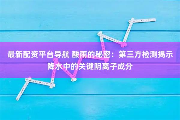 最新配资平台导航 酸雨的秘密：第三方检测揭示降水中的关键阴离子成分