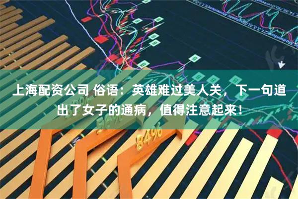 上海配资公司 俗语：英雄难过美人关，下一句道出了女子的通病，值得注意起来！