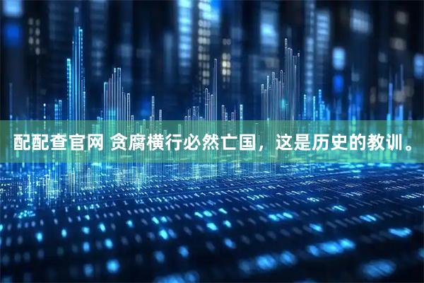 配配查官网 贪腐横行必然亡国，这是历史的教训。