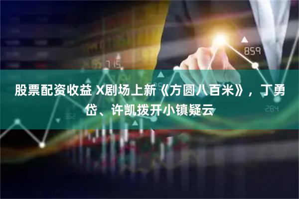 股票配资收益 X剧场上新《方圆八百米》，丁勇岱、许凯拨开小镇疑云