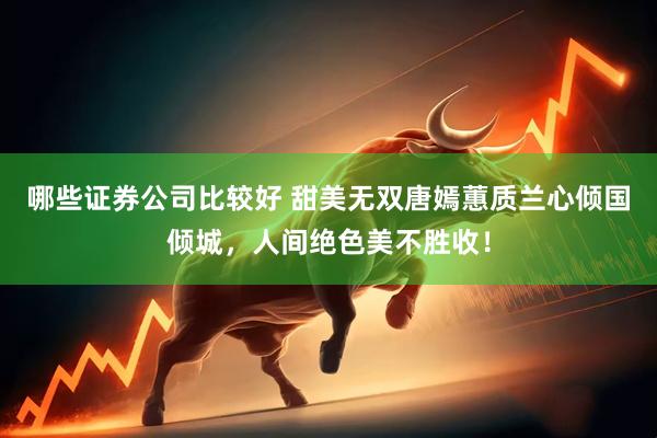 哪些证券公司比较好 甜美无双唐嫣蕙质兰心倾国倾城，人间绝色美不胜收！