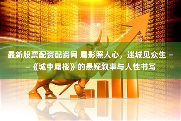最新股票配资配资网 蜃影照人心，迷城见众生 ——《城中蜃楼》的悬疑叙事与人性书写