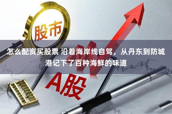 怎么配资买股票 沿着海岸线自驾，从丹东到防城港记下了百种海鲜的味道