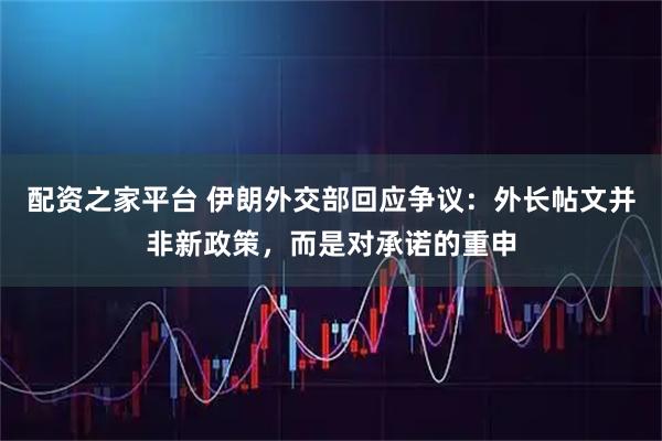 配资之家平台 伊朗外交部回应争议：外长帖文并非新政策，而是对承诺的重申