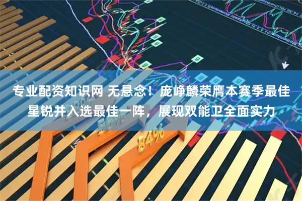 专业配资知识网 无悬念！庞峥麟荣膺本赛季最佳星锐并入选最佳一阵，展现双能卫全面实力